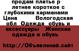 продам платье,р42 летнее,короткое,с глубокими карманами › Цена ­ 150 - Вологодская обл. Одежда, обувь и аксессуары » Женская одежда и обувь   